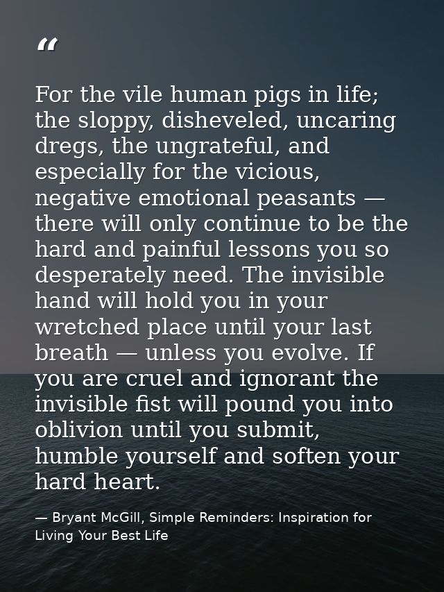 For the vile human pigs in life; the sloppy, disheveled, uncaring dregs, the ungrateful, and especially for the vicious, — Bryant McGill, Simple Reminders: Inspiration for Living Your Best Life