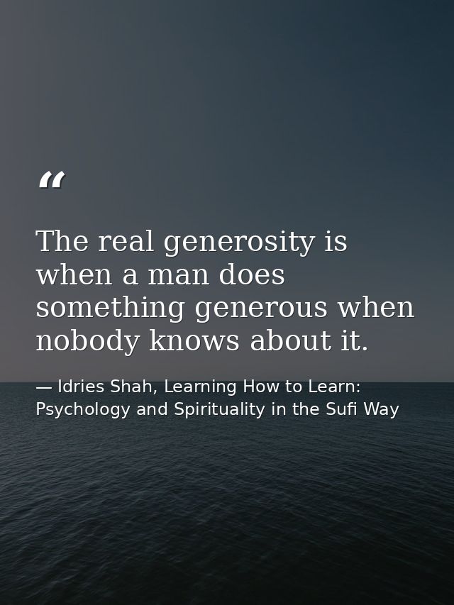 The real generosity is when a man does something generous when nobody knows about it. — Idries Shah, Learning How to Learn: Psychology and Spirituality in the Sufi Way