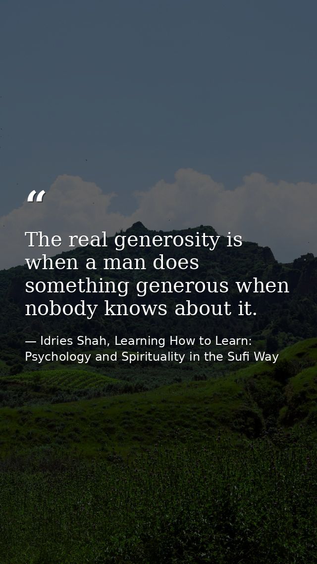 The real generosity is when a man does something generous when nobody knows about it. — Idries Shah, Learning How to Learn: Psychology and Spirituality in the Sufi Way