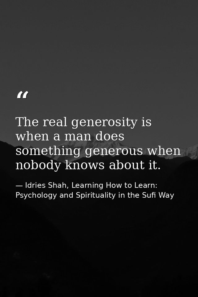 The real generosity is when a man does something generous when nobody knows about it. — Idries Shah, Learning How to Learn: Psychology and Spirituality in the Sufi Way