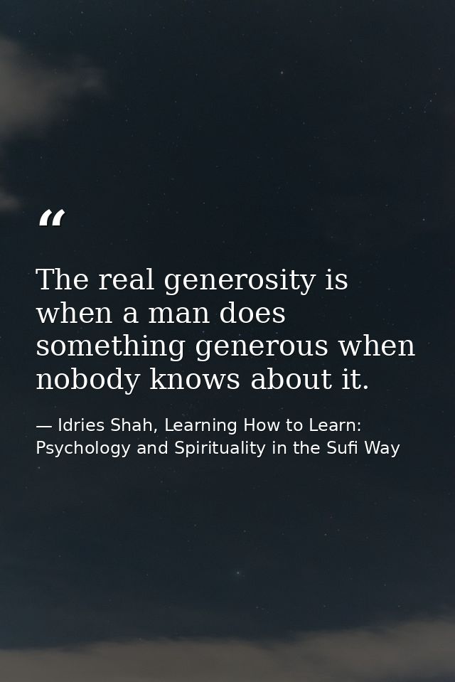 The real generosity is when a man does something generous when nobody knows about it. — Idries Shah, Learning How to Learn: Psychology and Spirituality in the Sufi Way