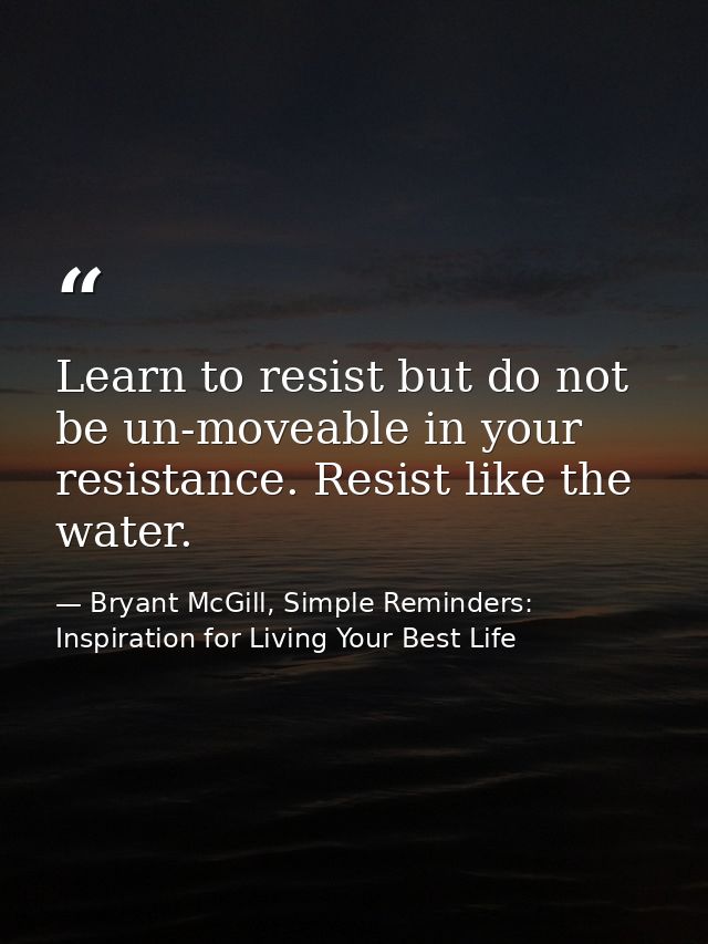 Learn to resist but do not be un-moveable in your resistance. Resist like the water. — Bryant McGill, Simple Reminders: Inspiration for Living Your Best Life
