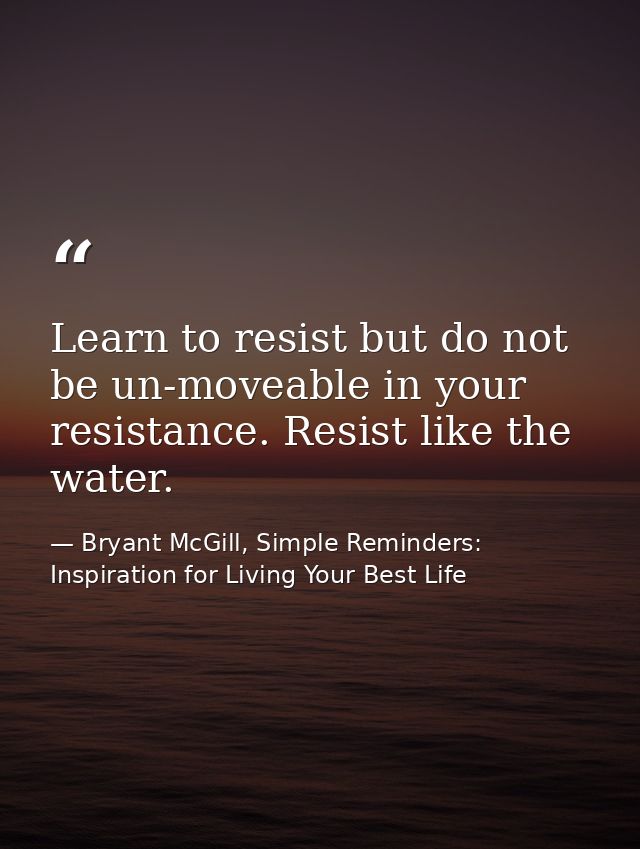 Learn to resist but do not be un-moveable in your resistance. Resist like the water. — Bryant McGill, Simple Reminders: Inspiration for Living Your Best Life