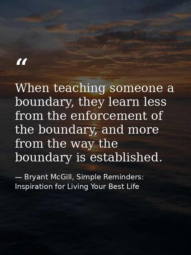 When teaching someone a boundary, they learn less from the enforcement of the boundary, and more from the way the bounda — Bryant McGill, Simple Reminders: Inspiration for Living Your Best Life