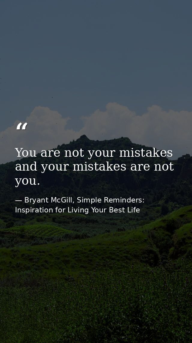 You are not your mistakes and your mistakes are not you. — Bryant McGill, Simple Reminders: Inspiration for Living Your Best Life