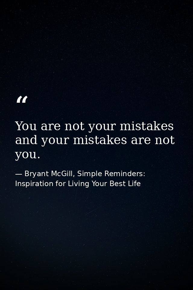 You are not your mistakes and your mistakes are not you. — Bryant McGill, Simple Reminders: Inspiration for Living Your Best Life
