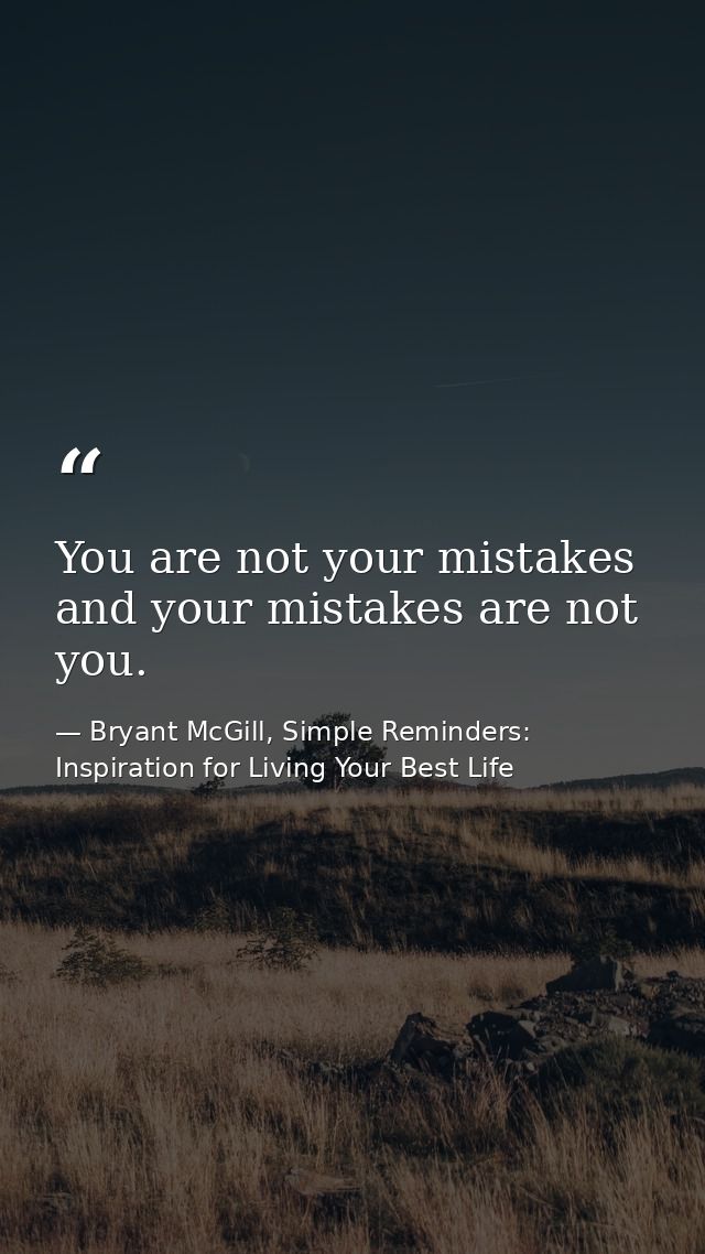 You are not your mistakes and your mistakes are not you. — Bryant McGill, Simple Reminders: Inspiration for Living Your Best Life