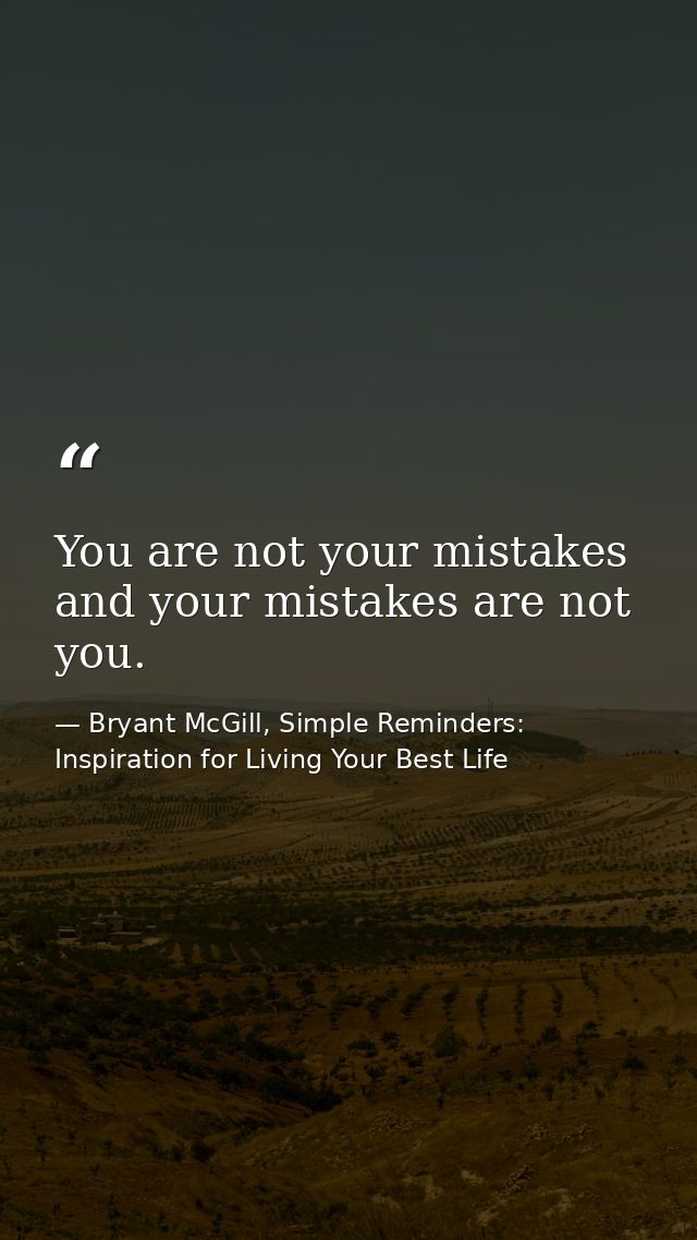 You are not your mistakes and your mistakes are not you. — Bryant McGill, Simple Reminders: Inspiration for Living Your Best Life