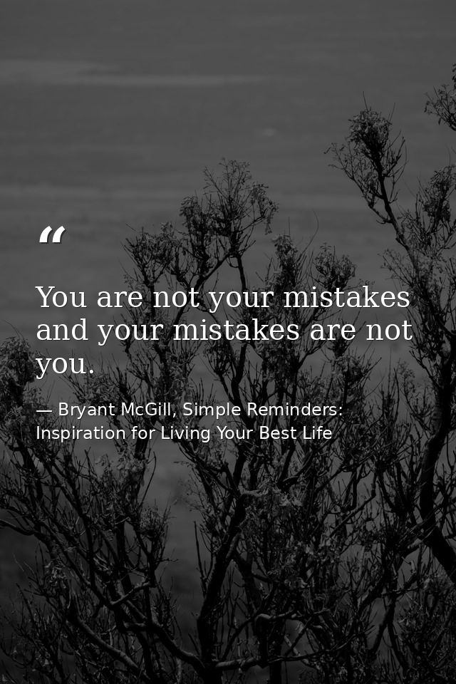 You are not your mistakes and your mistakes are not you. — Bryant McGill, Simple Reminders: Inspiration for Living Your Best Life