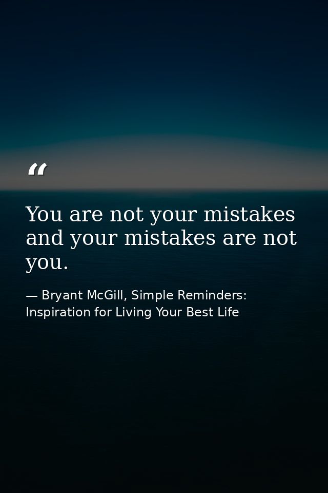 You are not your mistakes and your mistakes are not you. — Bryant McGill, Simple Reminders: Inspiration for Living Your Best Life