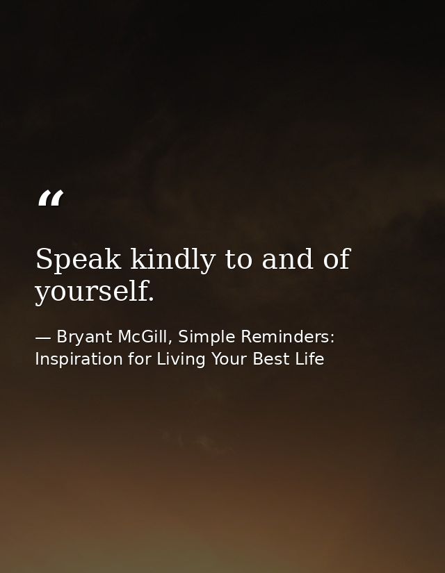 Speak kindly to and of yourself. — Bryant McGill, Simple Reminders: Inspiration for Living Your Best Life