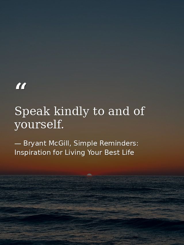 Speak kindly to and of yourself. — Bryant McGill, Simple Reminders: Inspiration for Living Your Best Life