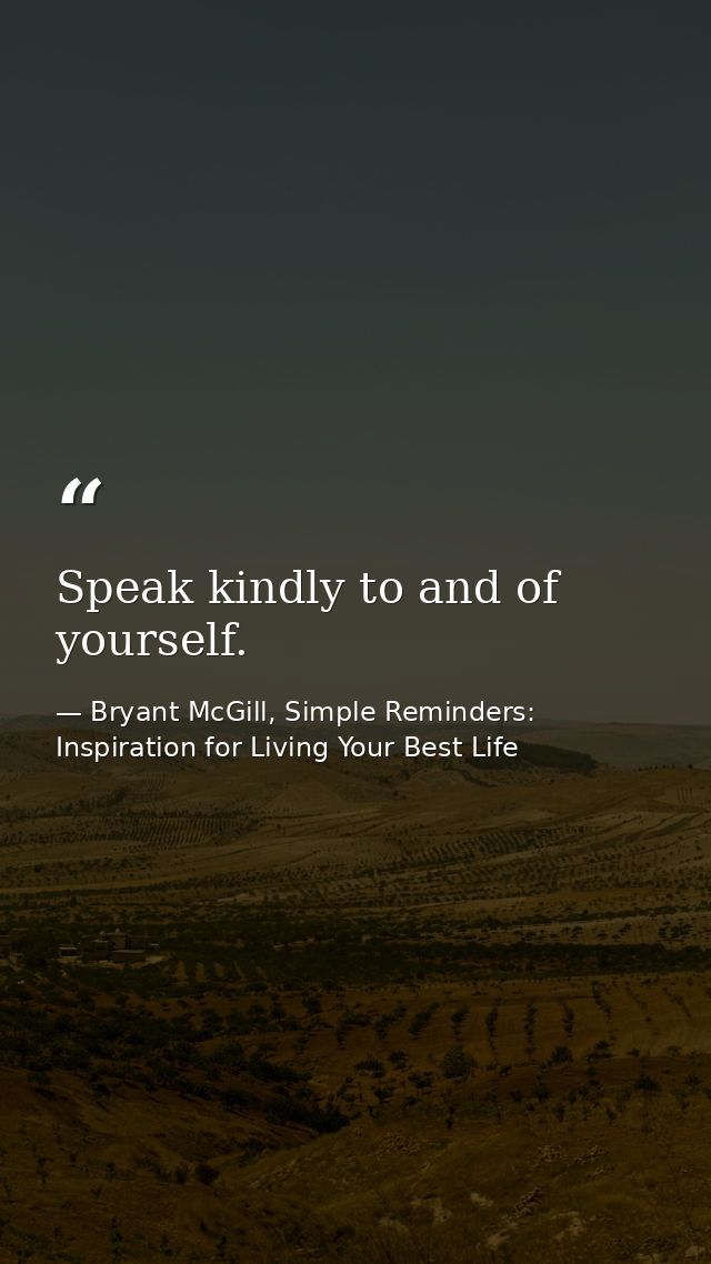 Speak kindly to and of yourself. — Bryant McGill, Simple Reminders: Inspiration for Living Your Best Life