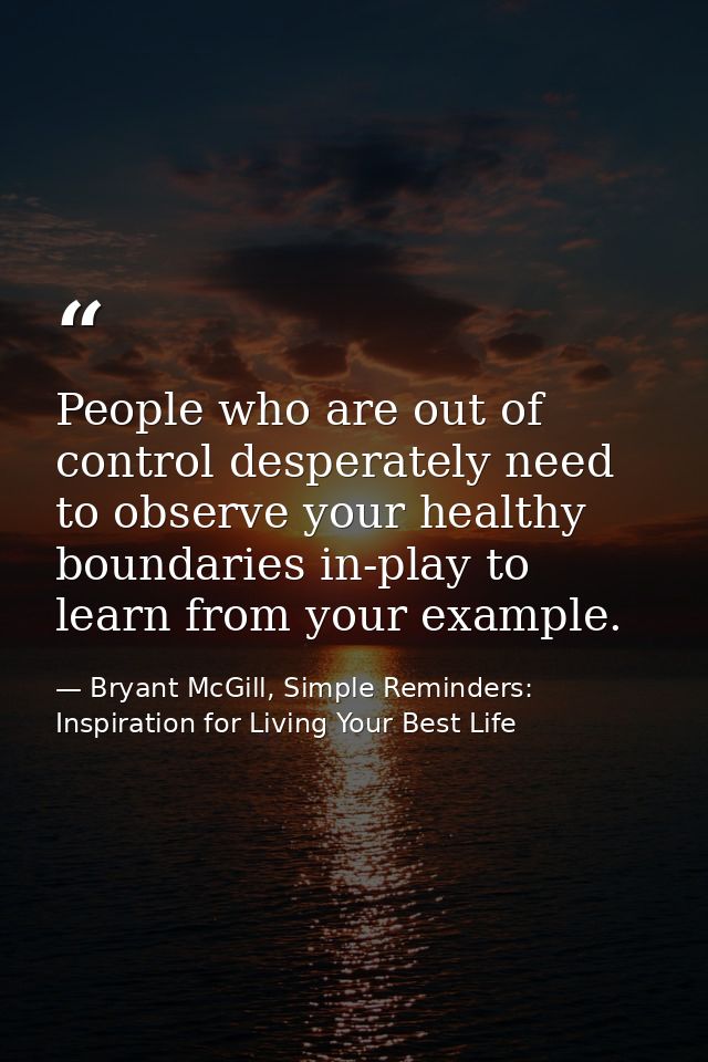 People who are out of control desperately need to observe your healthy boundaries in-play to learn from your example. — Bryant McGill, Simple Reminders: Inspiration for Living Your Best Life