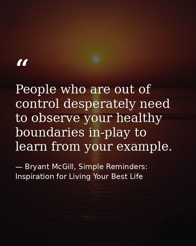 People who are out of control desperately need to observe your healthy boundaries in-play to learn from your example. — Bryant McGill, Simple Reminders: Inspiration for Living Your Best Life