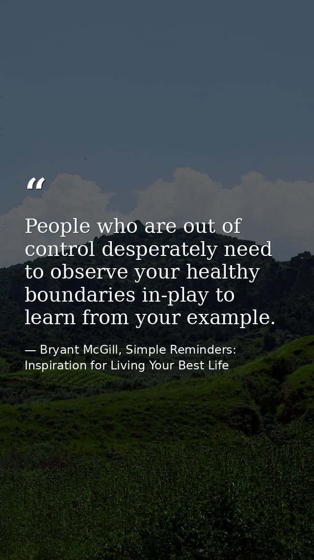 People who are out of control desperately need to observe your healthy boundaries in-play to learn from your example. — Bryant McGill, Simple Reminders: Inspiration for Living Your Best Life