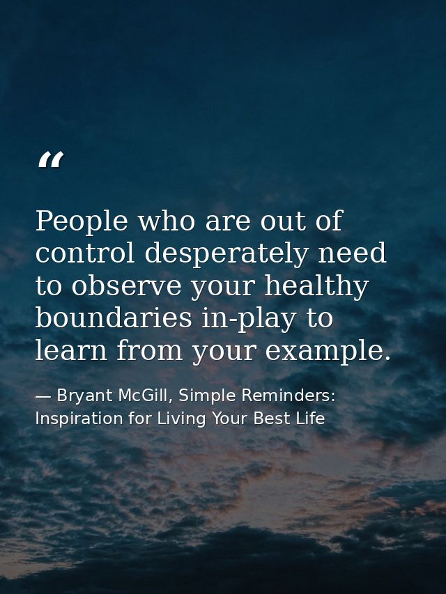 People who are out of control desperately need to observe your healthy boundaries in-play to learn from your example. — Bryant McGill, Simple Reminders: Inspiration for Living Your Best Life