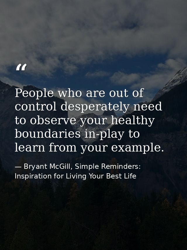 People who are out of control desperately need to observe your healthy boundaries in-play to learn from your example. — Bryant McGill, Simple Reminders: Inspiration for Living Your Best Life