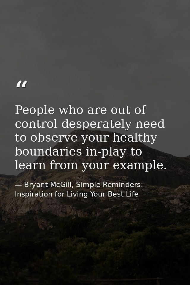 People who are out of control desperately need to observe your healthy boundaries in-play to learn from your example. — Bryant McGill, Simple Reminders: Inspiration for Living Your Best Life