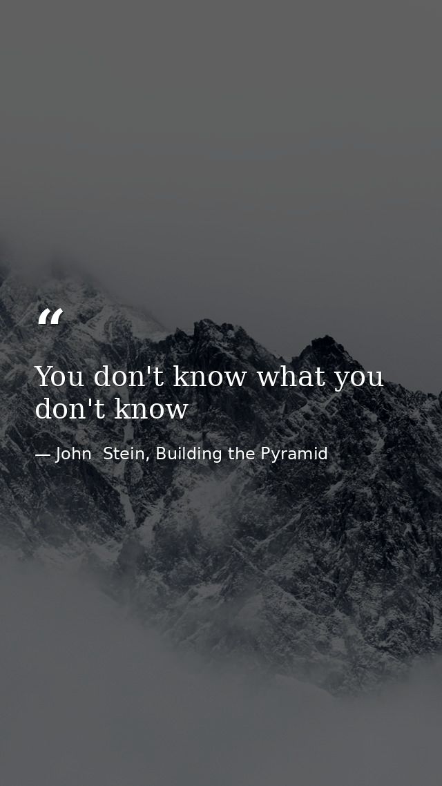 You don't know what you don't know — John  Stein, Building the Pyramid