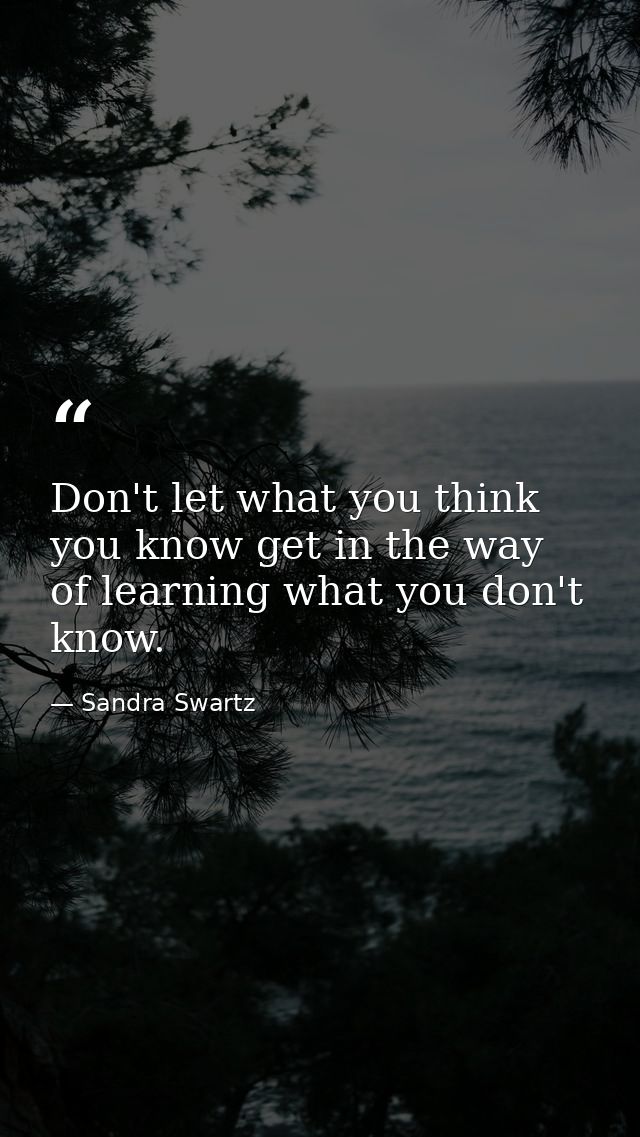 Don't let what you think you know get in the way of learning what you don't know. — Sandra Swartz