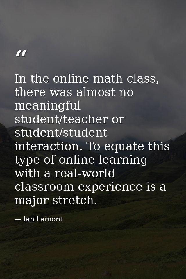 In the online math class, there was almost no meaningful student/teacher or student/student interaction. To equate this  — Ian Lamont