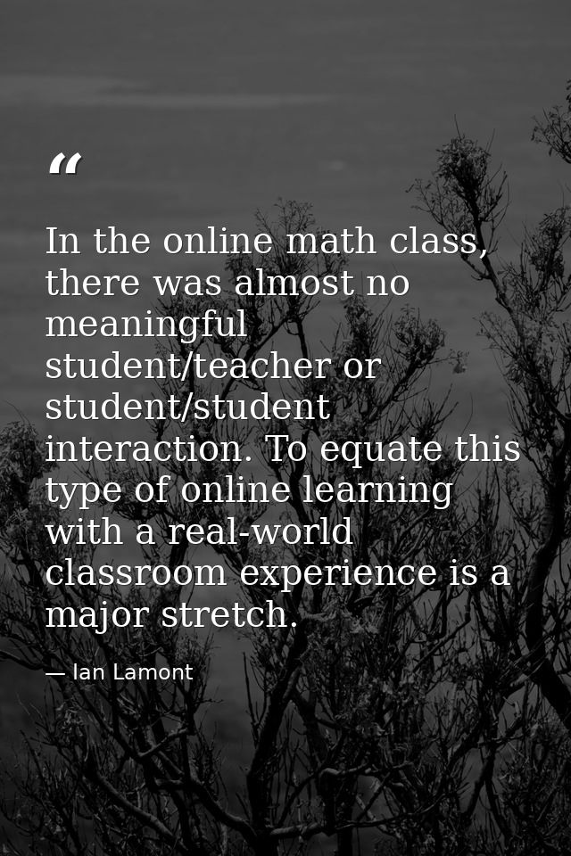 In the online math class, there was almost no meaningful student/teacher or student/student interaction. To equate this  — Ian Lamont