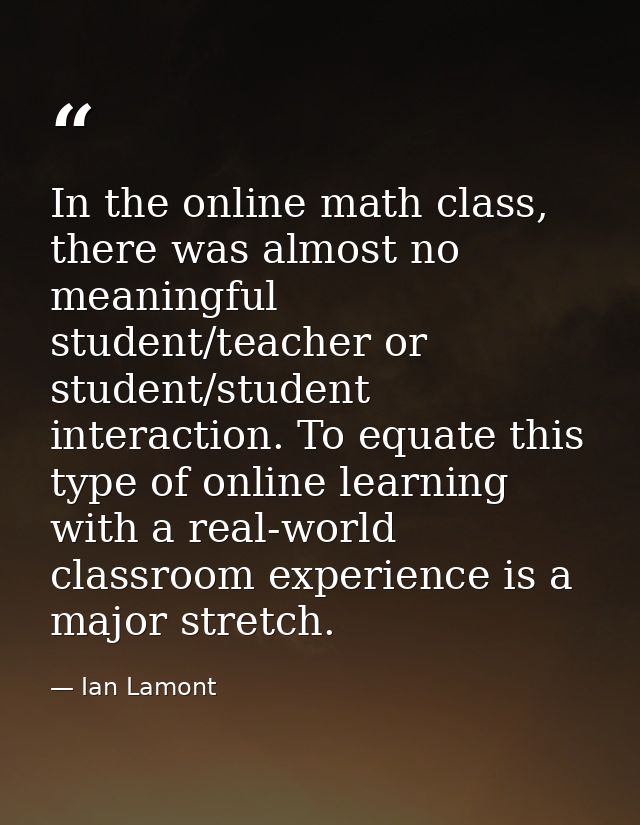 In the online math class, there was almost no meaningful student/teacher or student/student interaction. To equate this  — Ian Lamont