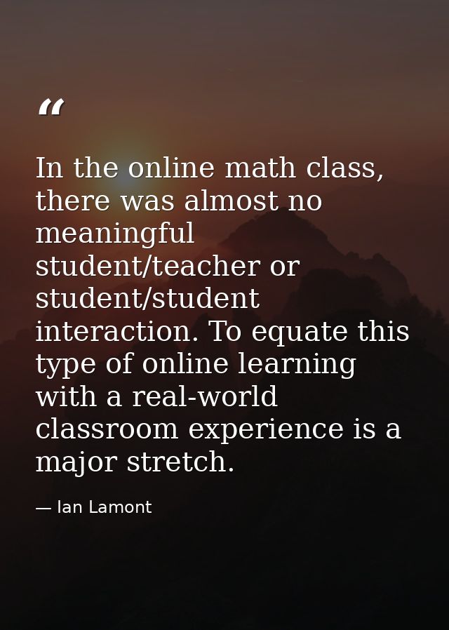 In the online math class, there was almost no meaningful student/teacher or student/student interaction. To equate this  — Ian Lamont