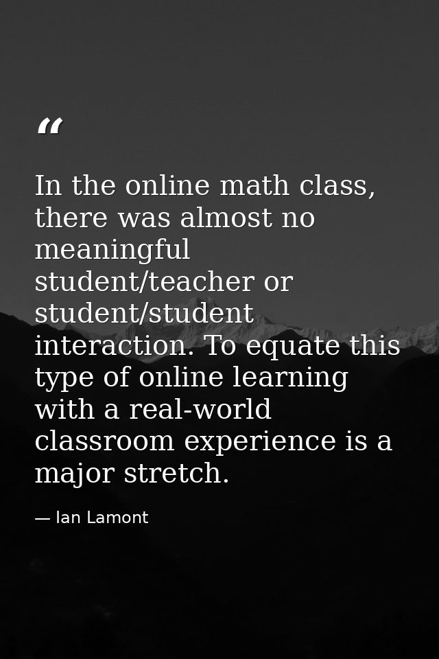 In the online math class, there was almost no meaningful student/teacher or student/student interaction. To equate this  — Ian Lamont