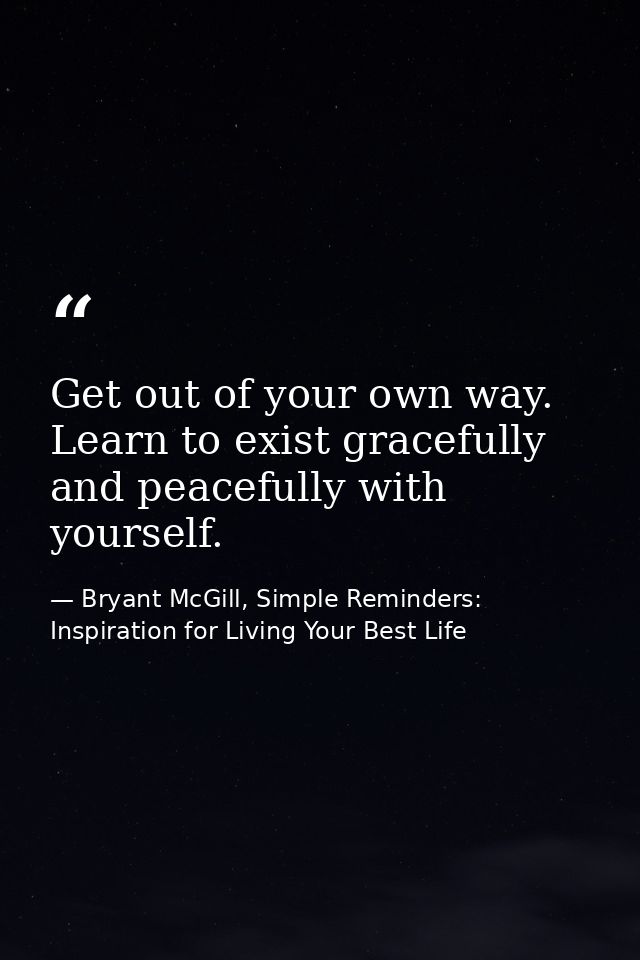 Get out of your own way. Learn to exist gracefully and peacefully with yourself. — Bryant McGill, Simple Reminders: Inspiration for Living Your Best Life