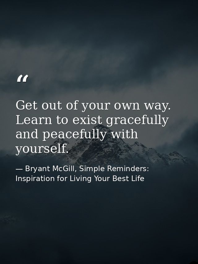 Get out of your own way. Learn to exist gracefully and peacefully with yourself. — Bryant McGill, Simple Reminders: Inspiration for Living Your Best Life