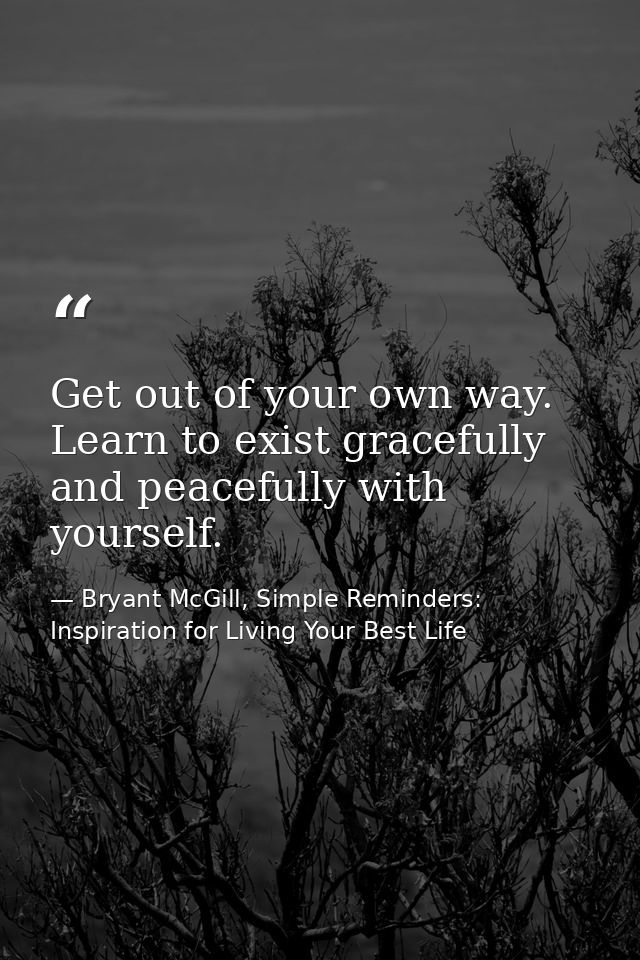 Get out of your own way. Learn to exist gracefully and peacefully with yourself. — Bryant McGill, Simple Reminders: Inspiration for Living Your Best Life