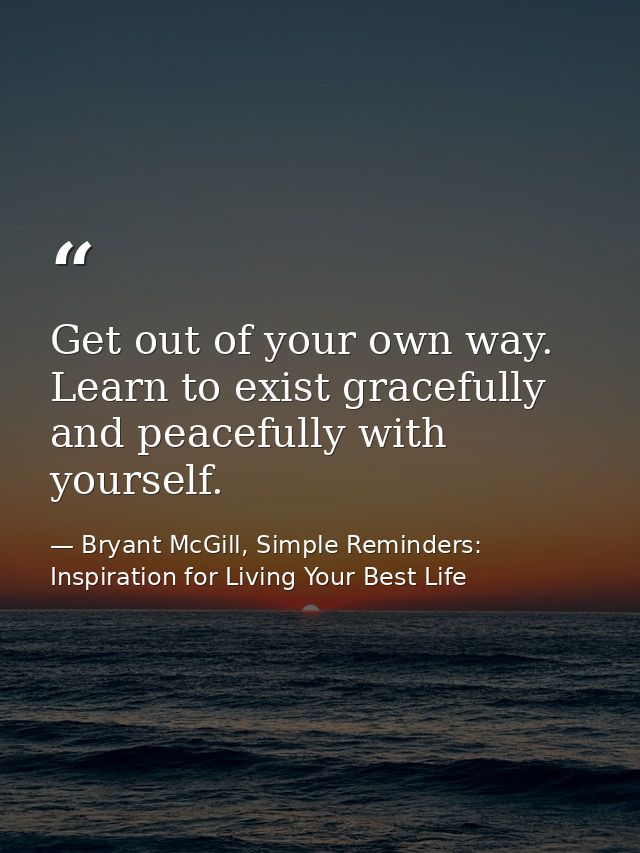 Get out of your own way. Learn to exist gracefully and peacefully with yourself. — Bryant McGill, Simple Reminders: Inspiration for Living Your Best Life