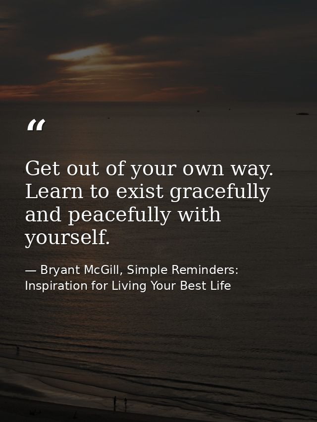 Get out of your own way. Learn to exist gracefully and peacefully with yourself. — Bryant McGill, Simple Reminders: Inspiration for Living Your Best Life