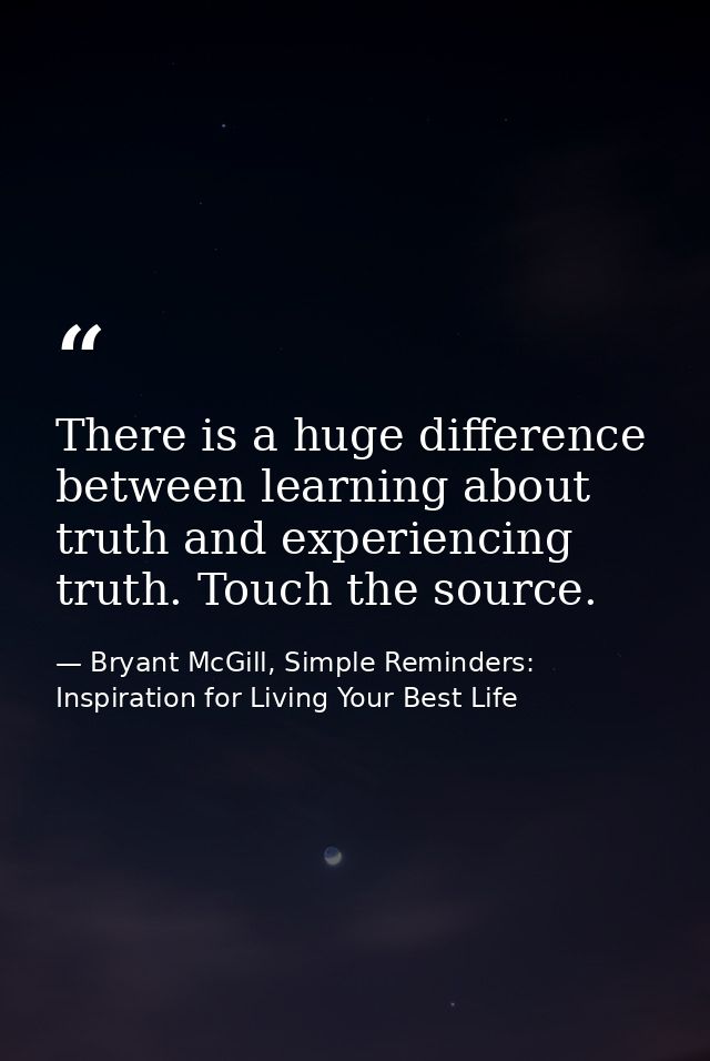 There is a huge difference between learning about truth and experiencing truth. Touch the source. — Bryant McGill, Simple Reminders: Inspiration for Living Your Best Life
