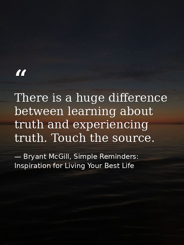 There is a huge difference between learning about truth and experiencing truth. Touch the source. — Bryant McGill, Simple Reminders: Inspiration for Living Your Best Life