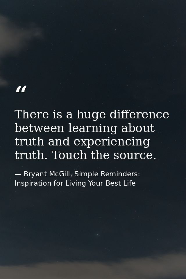 There is a huge difference between learning about truth and experiencing truth. Touch the source. — Bryant McGill, Simple Reminders: Inspiration for Living Your Best Life
