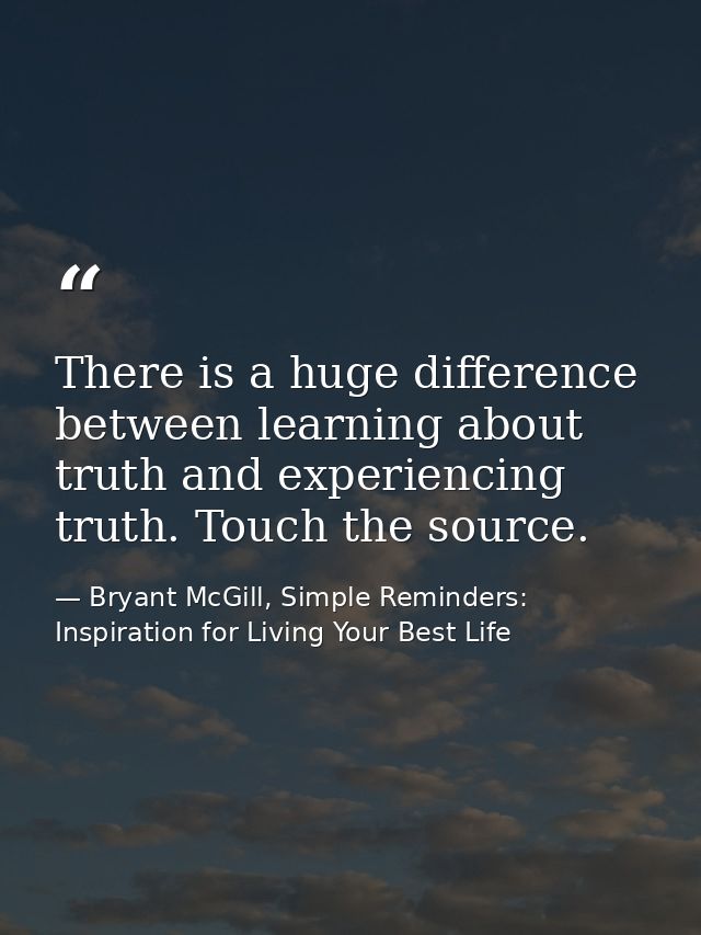 There is a huge difference between learning about truth and experiencing truth. Touch the source. — Bryant McGill, Simple Reminders: Inspiration for Living Your Best Life