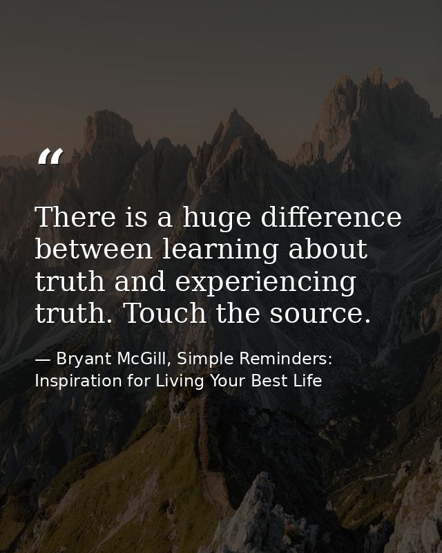 There is a huge difference between learning about truth and experiencing truth. Touch the source. — Bryant McGill, Simple Reminders: Inspiration for Living Your Best Life