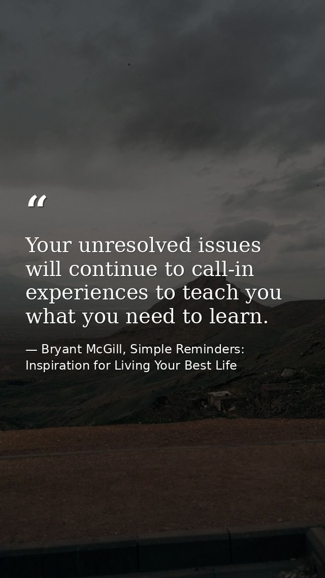 Your unresolved issues will continue to call-in experiences to teach you what you need to learn. — Bryant McGill, Simple Reminders: Inspiration for Living Your Best Life