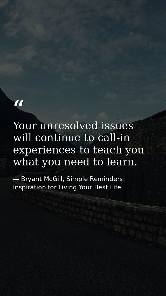 Your unresolved issues will continue to call-in experiences to teach you what you need to learn. — Bryant McGill, Simple Reminders: Inspiration for Living Your Best Life
