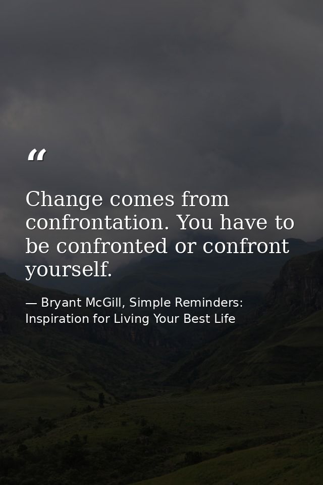 Change comes from confrontation. You have to be confronted or confront yourself. — Bryant McGill, Simple Reminders: Inspiration for Living Your Best Life
