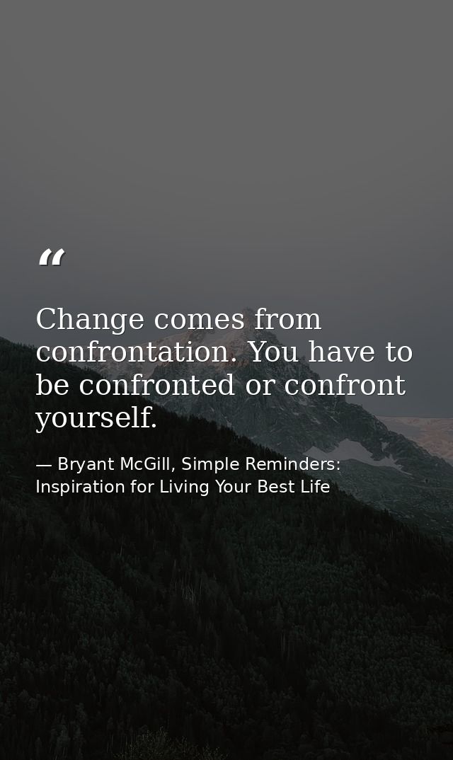 Change comes from confrontation. You have to be confronted or confront yourself. — Bryant McGill, Simple Reminders: Inspiration for Living Your Best Life