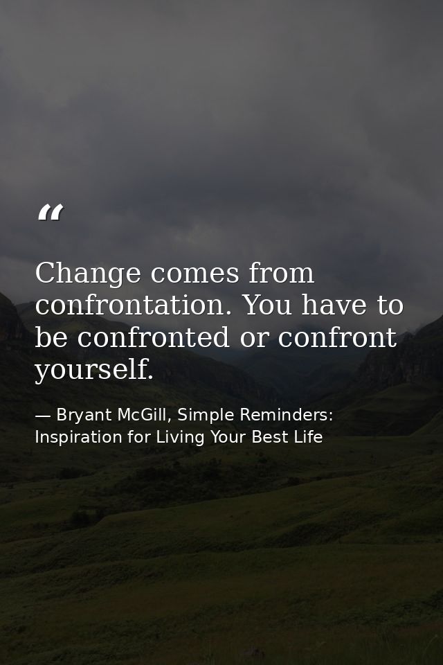 Change comes from confrontation. You have to be confronted or confront yourself. — Bryant McGill, Simple Reminders: Inspiration for Living Your Best Life