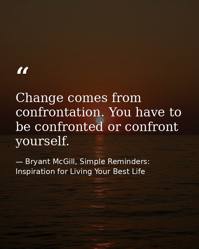 Change comes from confrontation. You have to be confronted or confront yourself. — Bryant McGill, Simple Reminders: Inspiration for Living Your Best Life