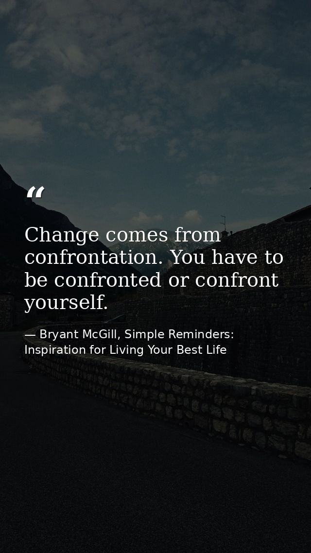 Change comes from confrontation. You have to be confronted or confront yourself. — Bryant McGill, Simple Reminders: Inspiration for Living Your Best Life
