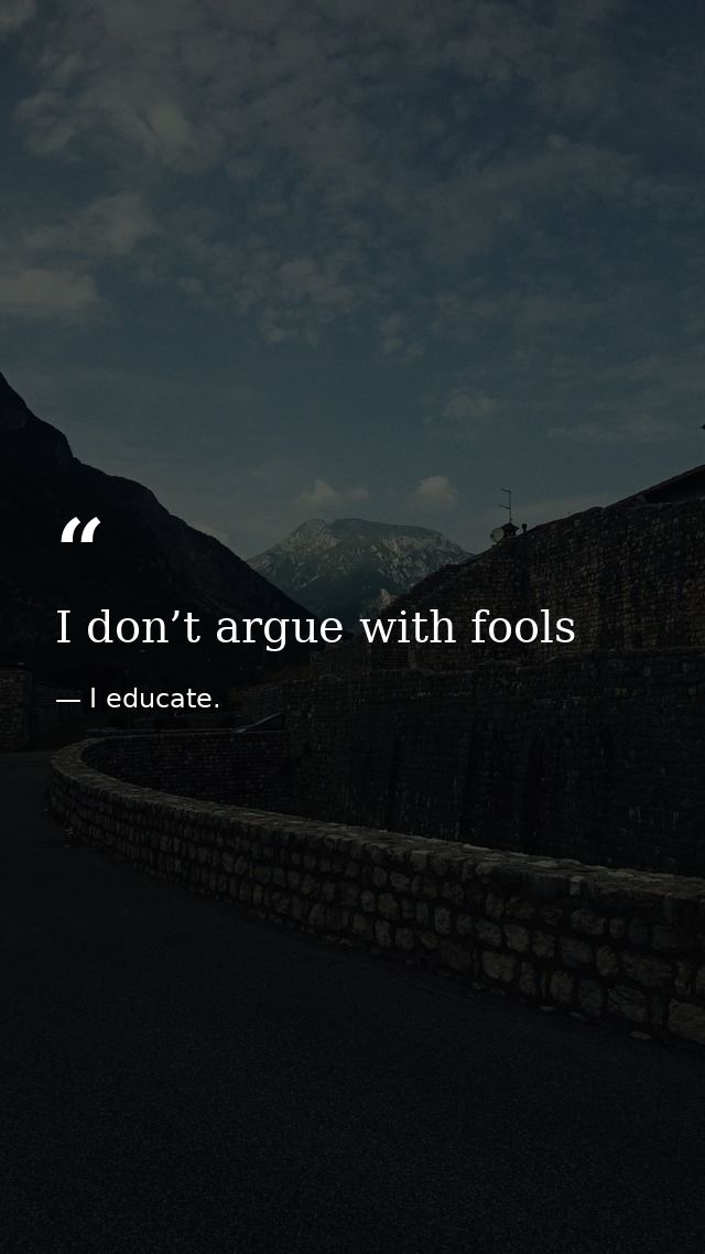 I don’t argue with fools — I educate.