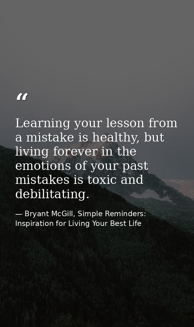 Learning your lesson from a mistake is healthy, but living forever in the emotions of your past mistakes is toxic and de — Bryant McGill, Simple Reminders: Inspiration for Living Your Best Life
