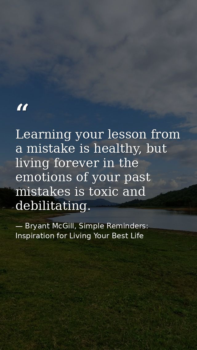 Learning your lesson from a mistake is healthy, but living forever in the emotions of your past mistakes is toxic and de — Bryant McGill, Simple Reminders: Inspiration for Living Your Best Life